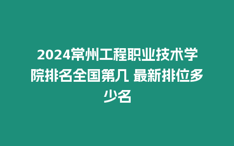 2024常州工程職業(yè)技術(shù)學(xué)院排名全國第幾 最新排位多少名