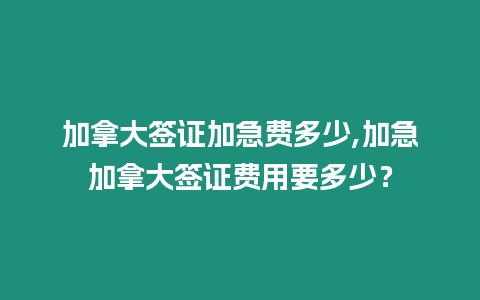 加拿大簽證加急費多少,加急加拿大簽證費用要多少？