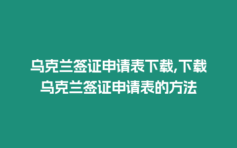 烏克蘭簽證申請(qǐng)表下載,下載烏克蘭簽證申請(qǐng)表的方法