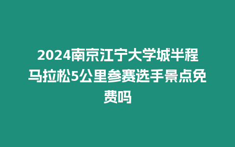 2024南京江寧大學城半程馬拉松5公里參賽選手景點免費嗎