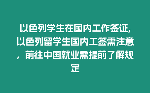 以色列學生在國內工作簽證,以色列留學生國內工簽需注意，前往中國就業需提前了解規定