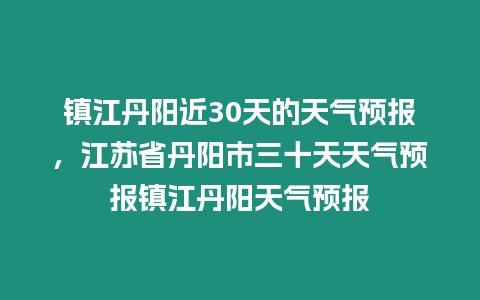 鎮江丹陽近30天的天氣預報，江蘇省丹陽市三十天天氣預報鎮江丹陽天氣預報