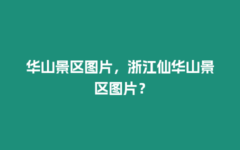 華山景區圖片，浙江仙華山景區圖片？