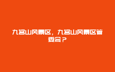 九宮山風景區，九宮山風景區管委會？