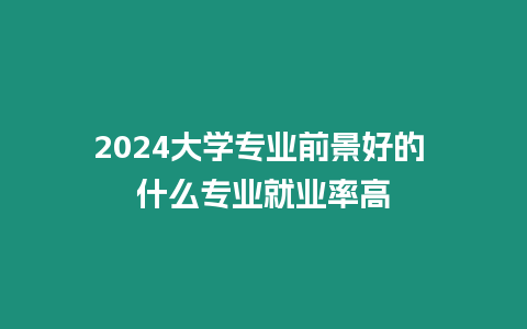 2024大學專業前景好的 什么專業就業率高