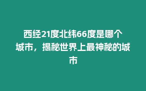 西經21度北緯66度是哪個城市，揭秘世界上最神秘的城市