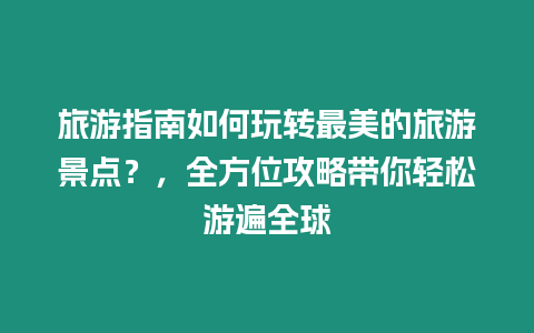 旅游指南如何玩轉(zhuǎn)最美的旅游景點？，全方位攻略帶你輕松游遍全球