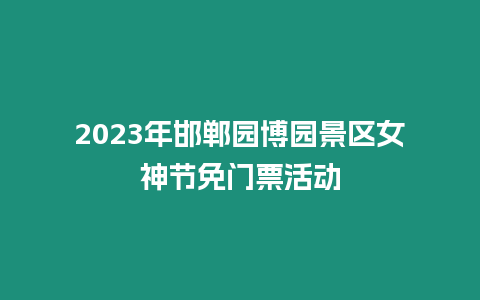 2023年邯鄲園博園景區女神節免門票活動