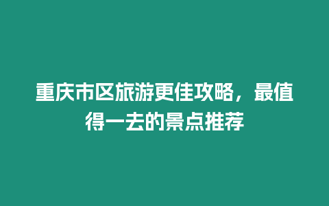 重慶市區(qū)旅游更佳攻略，最值得一去的景點(diǎn)推薦