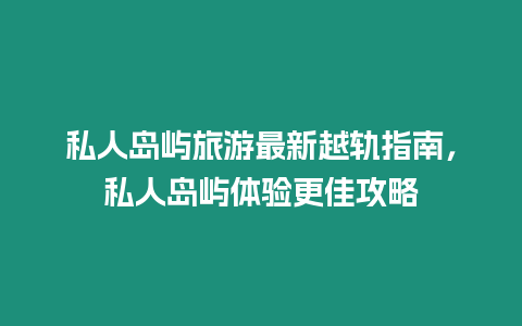 私人島嶼旅游最新越軌指南，私人島嶼體驗更佳攻略