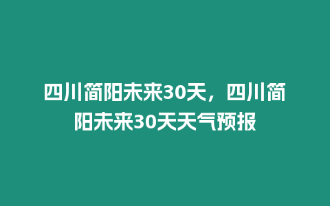 四川簡陽未來30天，四川簡陽未來30天天氣預報