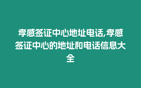 孝感簽證中心地址電話,孝感簽證中心的地址和電話信息大全