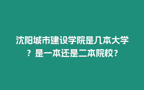 沈陽城市建設(shè)學(xué)院是幾本大學(xué)？是一本還是二本院校？