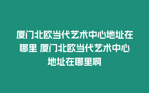 廈門北歐當代藝術中心地址在哪里 廈門北歐當代藝術中心地址在哪里啊