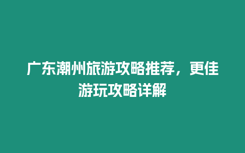 廣東潮州旅游攻略推薦，更佳游玩攻略詳解