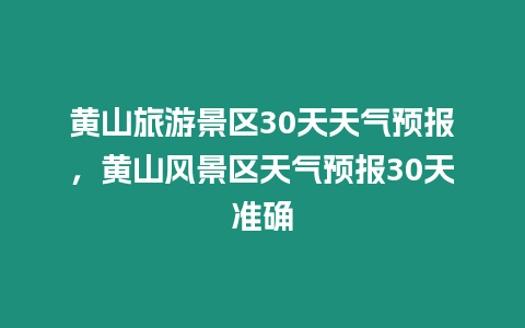 黃山旅游景區30天天氣預報，黃山風景區天氣預報30天準確