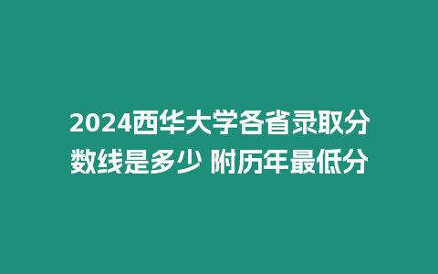 2024西華大學各省錄取分數線是多少 附歷年最低分