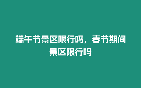 端午節景區限行嗎，春節期間景區限行嗎