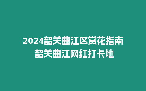 2024韶關曲江區賞花指南 韶關曲江網紅打卡地