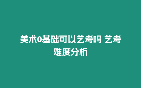 美術0基礎可以藝考嗎 藝考難度分析