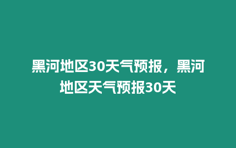 黑河地區30天氣預報，黑河地區天氣預報30天