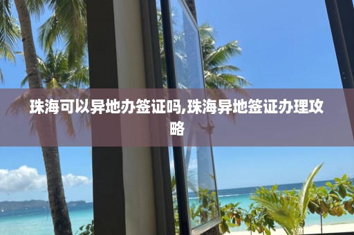 珠海可以異地辦簽證嗎,珠海異地簽證辦理攻略