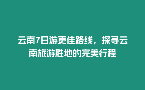 云南7日游更佳路線，探尋云南旅游勝地的完美行程