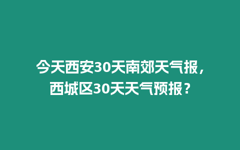 今天西安30天南郊天氣報，西城區30天天氣預報？