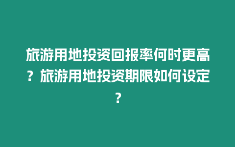 旅游用地投資回報(bào)率何時(shí)更高？旅游用地投資期限如何設(shè)定？