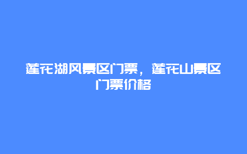 蓮花湖風景區門票，蓮花山景區門票價格