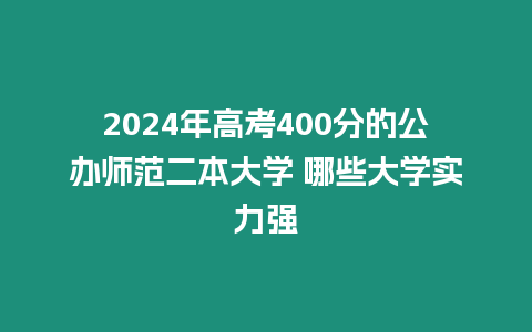 2024年高考400分的公辦師范二本大學(xué) 哪些大學(xué)實力強