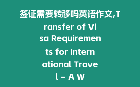 簽證需要轉移嗎英語作文,Transfer of Visa Requirements for International Travel – A Writing Challenge