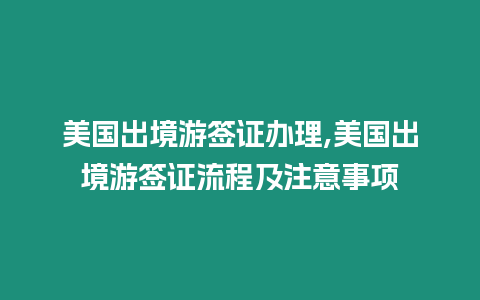 美國出境游簽證辦理,美國出境游簽證流程及注意事項