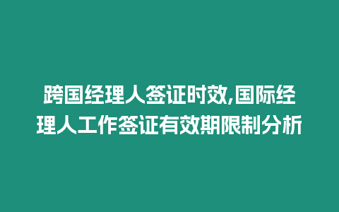 跨國經理人簽證時效,國際經理人工作簽證有效期限制分析