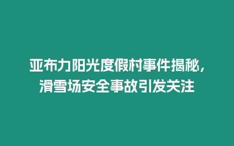 亞布力陽光度假村事件揭秘，滑雪場安全事故引發關注