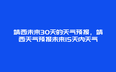 靖西未來30天的天氣預報，靖西天氣預報未來15天內天氣