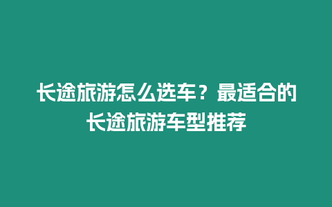 長(zhǎng)途旅游怎么選車？最適合的長(zhǎng)途旅游車型推薦