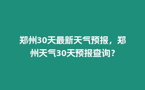 鄭州30天最新天氣預(yù)報，鄭州天氣30天預(yù)報查詢？