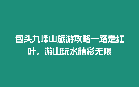 包頭九峰山旅游攻略一路走紅葉，游山玩水精彩無限