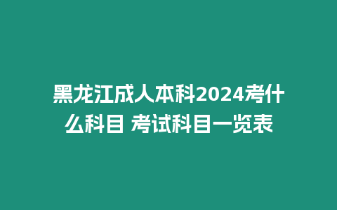 黑龍江成人本科2024考什么科目 考試科目一覽表