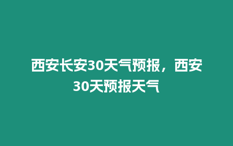 西安長安30天氣預報，西安30天預報天氣