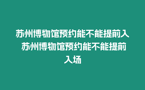 蘇州博物館預約能不能提前入 蘇州博物館預約能不能提前入場