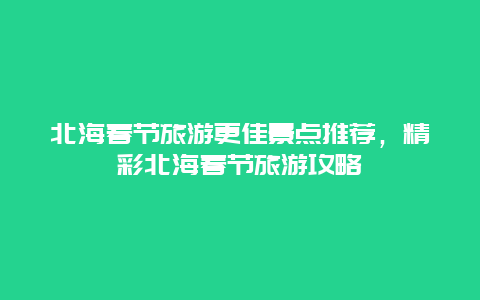 北海春節旅游更佳景點推薦，精彩北海春節旅游攻略