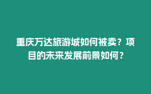 重慶萬達旅游城如何被賣？項目的未來發展前景如何？