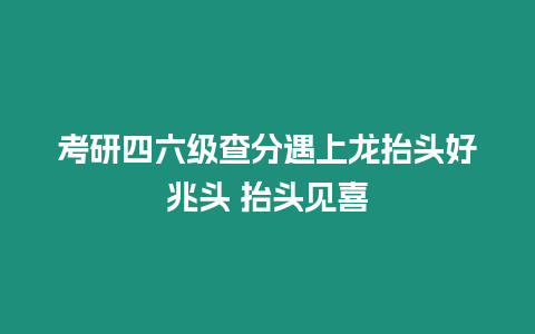 考研四六級(jí)查分遇上龍?zhí)ь^好兆頭 抬頭見(jiàn)喜