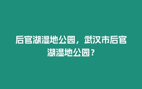 后官湖濕地公園，武漢市后官湖濕地公園？