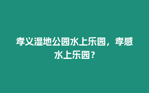 孝義濕地公園水上樂園，孝感水上樂園？