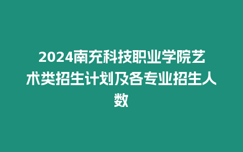 2024南充科技職業學院藝術類招生計劃及各專業招生人數