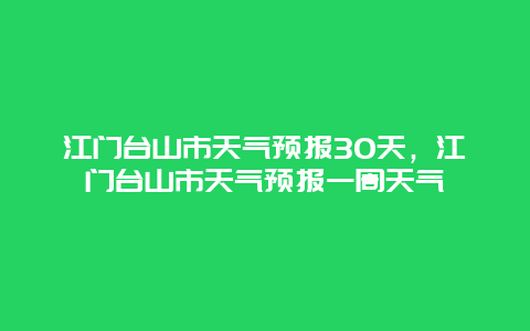 江門臺山市天氣預報30天，江門臺山市天氣預報一周天氣