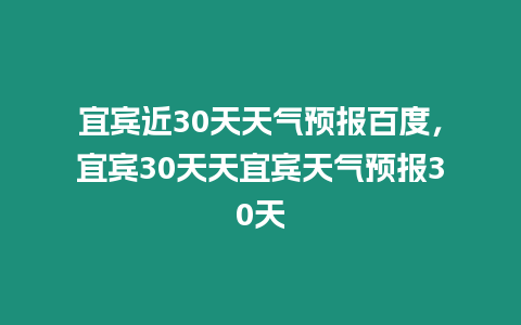 宜賓近30天天氣預報百度，宜賓30天天宜賓天氣預報30天